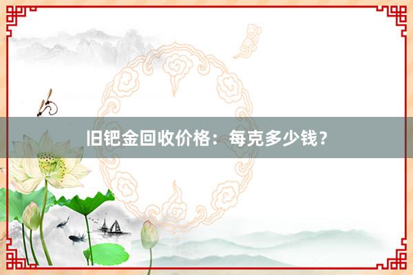 旧钯金回收价格：每克多少钱？