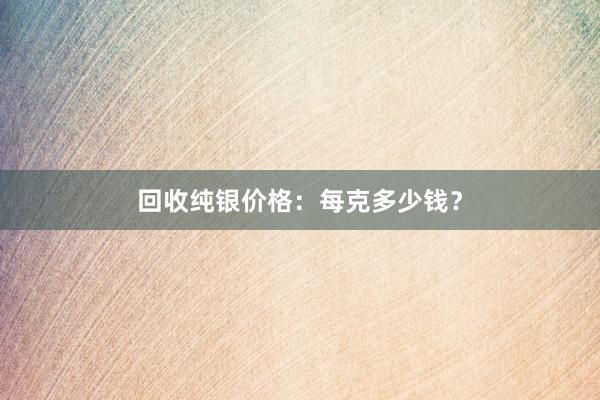 回收纯银价格：每克多少钱？