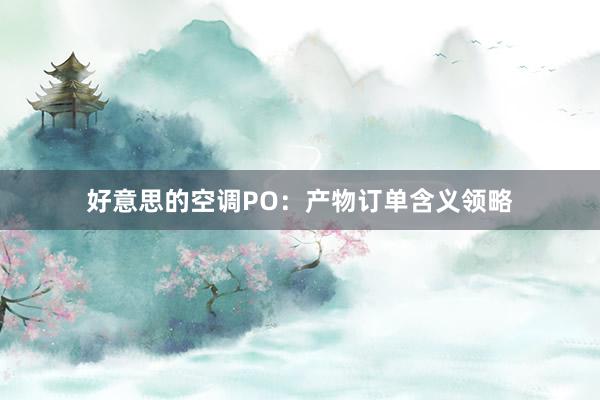 好意思的空调PO：产物订单含义领略