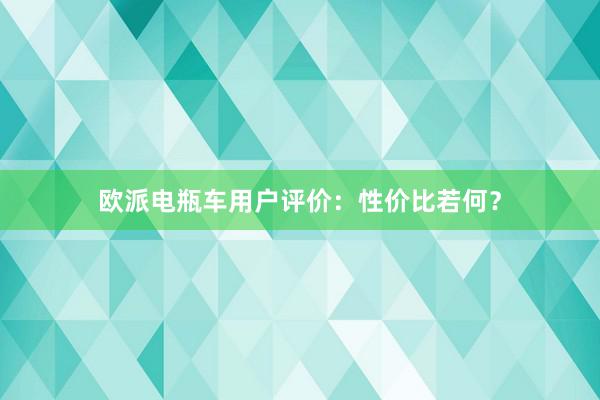 欧派电瓶车用户评价：性价比若何？